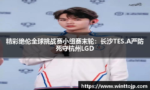 精彩绝伦全球挑战赛小组赛末轮：长沙TES.A严防死守杭州LGD