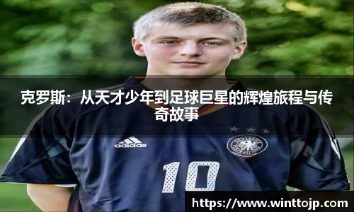 克罗斯：从天才少年到足球巨星的辉煌旅程与传奇故事