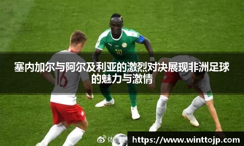 塞内加尔与阿尔及利亚的激烈对决展现非洲足球的魅力与激情