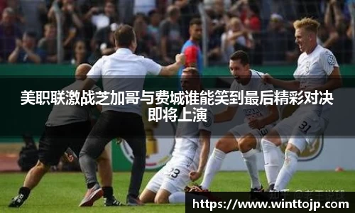 美职联激战芝加哥与费城谁能笑到最后精彩对决即将上演